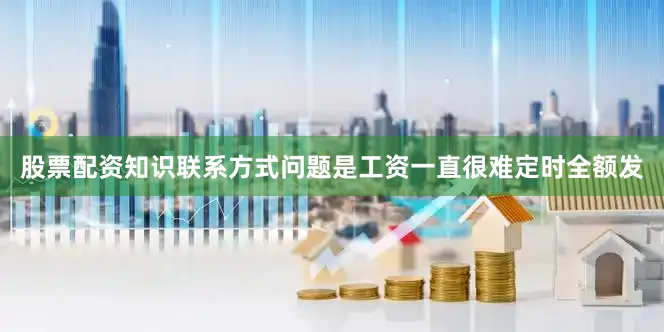 股票配资知识联系方式问题是工资一直很难定时全额发