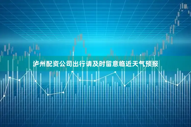 泸州配资公司出行请及时留意临近天气预报