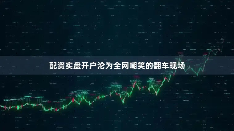 配资实盘开户沦为全网嘲笑的翻车现场