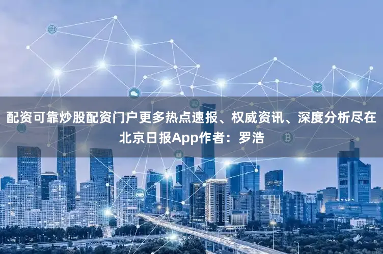 配资可靠炒股配资门户更多热点速报、权威资讯、深度分析尽在北京日报App作者：罗浩