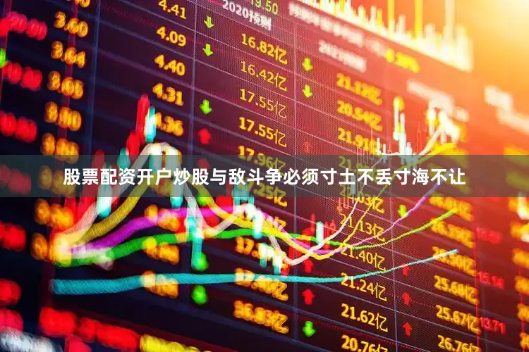 股票配资开户炒股与敌斗争必须寸土不丢寸海不让