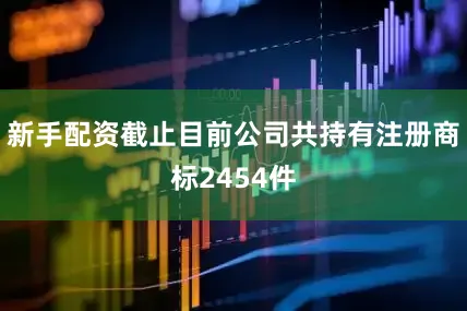 新手配资截止目前公司共持有注册商标2454件