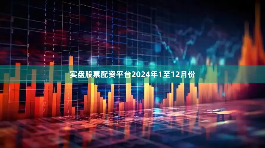 实盘股票配资平台　　2024年1至12月份