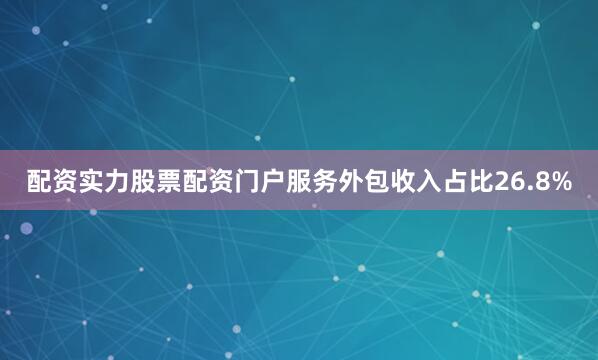 配资实力股票配资门户服务外包收入占比26.8%
