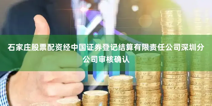 石家庄股票配资经中国证券登记结算有限责任公司深圳分公司审核确认