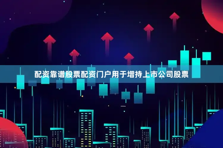 配资靠谱股票配资门户用于增持上市公司股票
