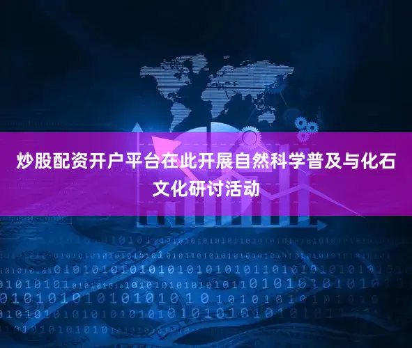 炒股配资开户平台在此开展自然科学普及与化石文化研讨活动