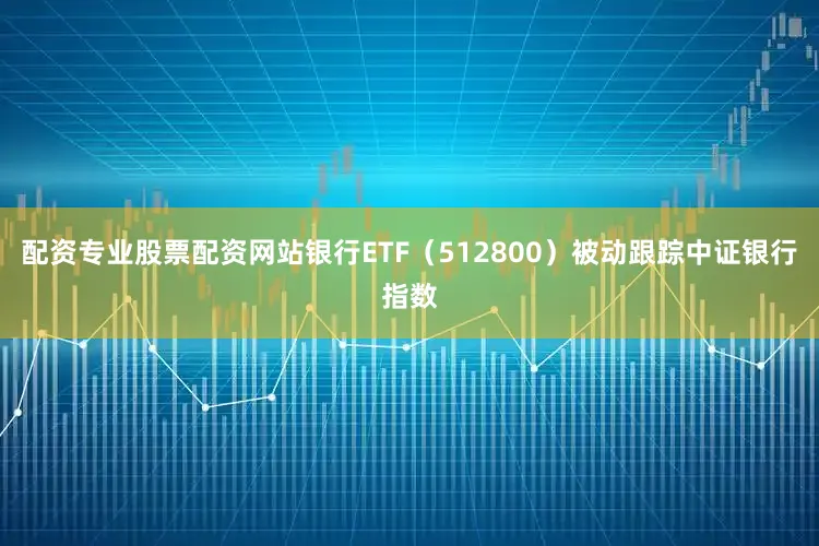 配资专业股票配资网站银行ETF（512800）被动跟踪中证银行指数