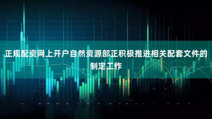 正规配资网上开户自然资源部正积极推进相关配套文件的制定工作