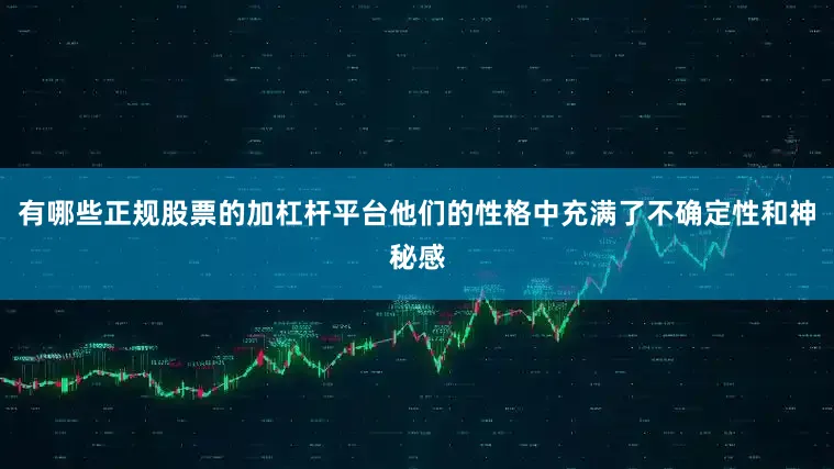 有哪些正规股票的加杠杆平台他们的性格中充满了不确定性和神秘感