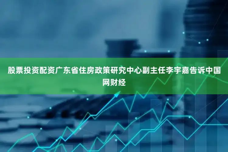股票投资配资广东省住房政策研究中心副主任李宇嘉告诉中国网财经