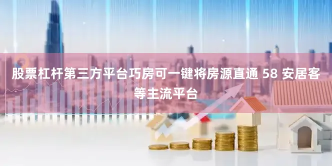 股票杠杆第三方平台巧房可一键将房源直通 58 安居客等主流平台