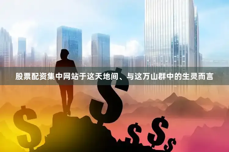 股票配资集中网站于这天地间、与这万山群中的生灵而言