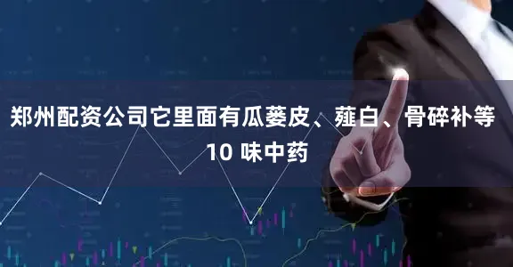 郑州配资公司它里面有瓜蒌皮、薤白、骨碎补等 10 味中药