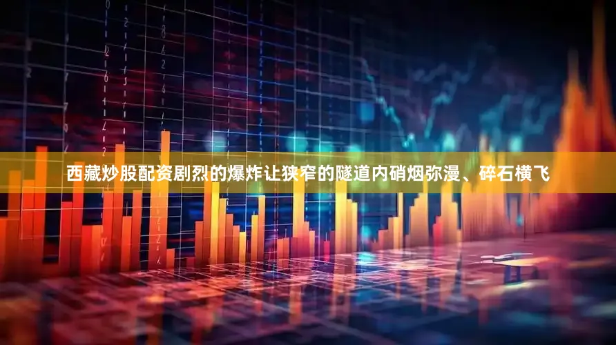 西藏炒股配资剧烈的爆炸让狭窄的隧道内硝烟弥漫、碎石横飞