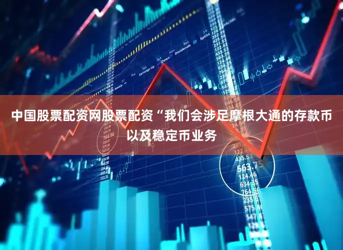 中国股票配资网股票配资　　“我们会涉足摩根大通的存款币以及稳定币业务