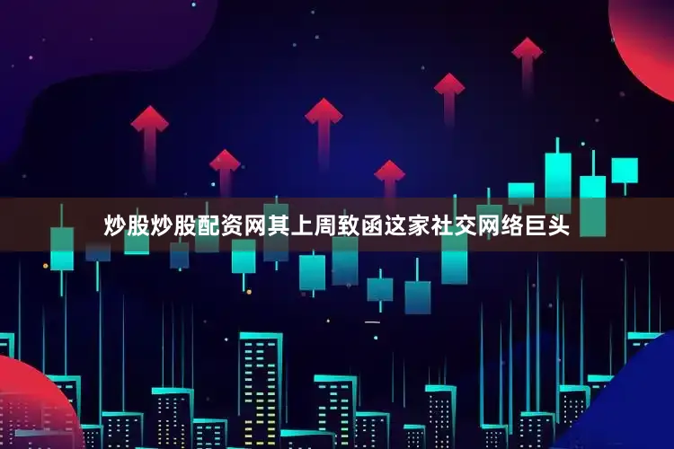 炒股炒股配资网其上周致函这家社交网络巨头