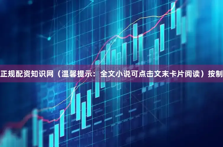 正规配资知识网（温馨提示：全文小说可点击文末卡片阅读）按制