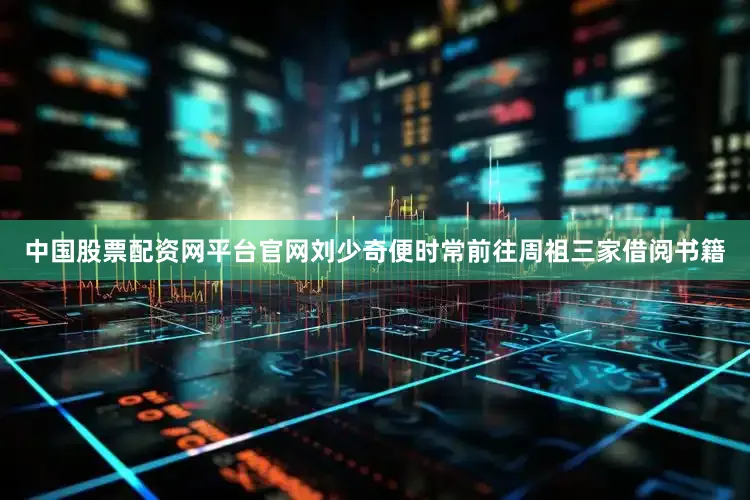 中国股票配资网平台官网刘少奇便时常前往周祖三家借阅书籍