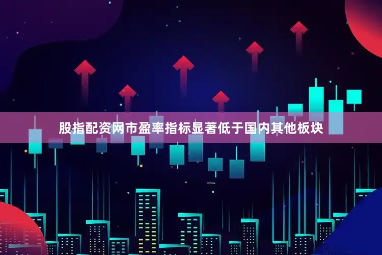 股指配资网市盈率指标显著低于国内其他板块