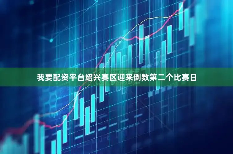 我要配资平台绍兴赛区迎来倒数第二个比赛日