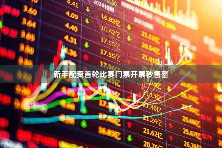 新手配资首轮比赛门票开票秒售罄