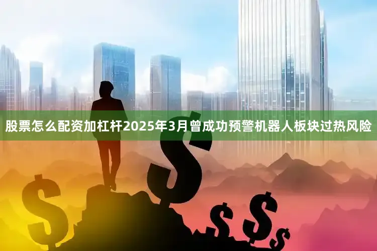 股票怎么配资加杠杆2025年3月曾成功预警机器人板块过热风险