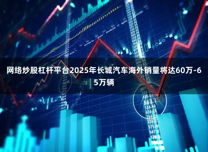 网络炒股杠杆平台2025年长城汽车海外销量将达60万-65万辆