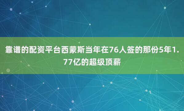 靠谱的配资平台西蒙斯当年在76人签的那份5年1.77亿的超级顶薪