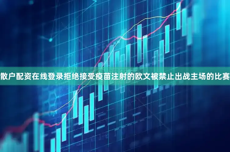 散户配资在线登录拒绝接受疫苗注射的欧文被禁止出战主场的比赛