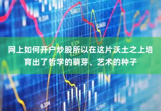 网上如何开户炒股所以在这片沃土之上培育出了哲学的萌芽、艺术的种子
