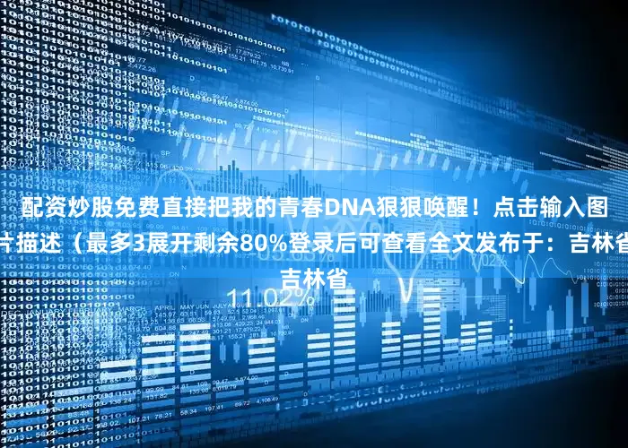 配资炒股免费直接把我的青春DNA狠狠唤醒！点击输入图片描述（最多3展开剩余80%登录后可查看全文发布于：吉林省