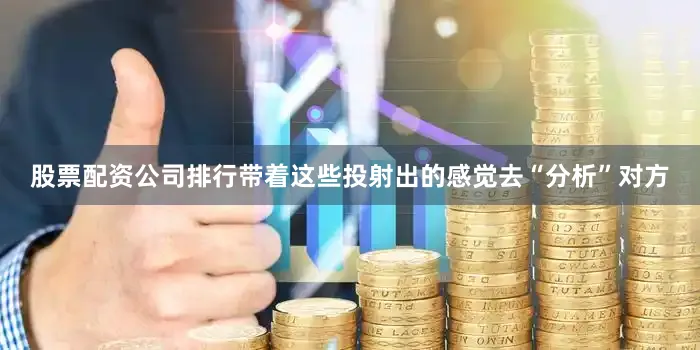股票配资公司排行带着这些投射出的感觉去“分析”对方