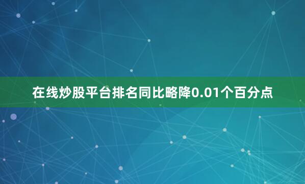 在线炒股平台排名同比略降0.01个百分点