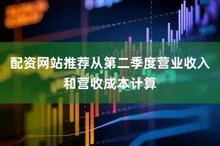 配资网站推荐从第二季度营业收入和营收成本计算
