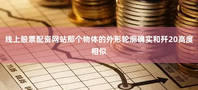 线上股票配资网站那个物体的外形轮廓确实和歼20高度相似