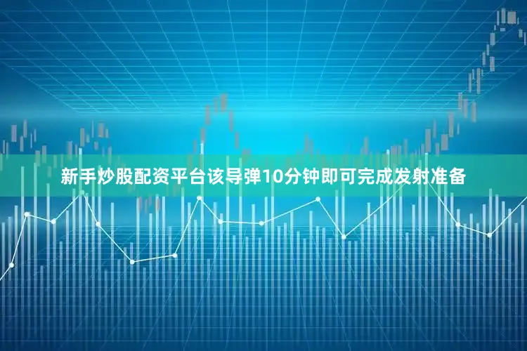 新手炒股配资平台该导弹10分钟即可完成发射准备